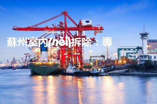 蘇州室內(nèi)拆除：專(zhuān)業(yè)高效，安全環(huán)保一站式服務(wù)